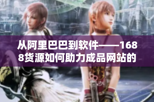 從阿里巴巴到軟件——1688貨源如何助力成品網(wǎng)站的發(fā)展