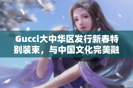 Gucci大中華區(qū)發(fā)行新春特別裝束，與中國文化完美融合