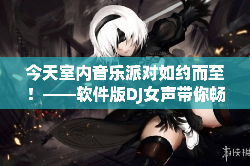 今天室內(nèi)音樂派對如約而至！——軟件版DJ女聲帶你暢享音樂