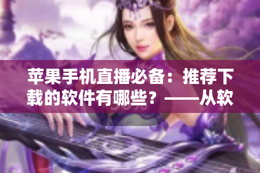 蘋(píng)果手機(jī)直播必備：推薦下載的軟件有哪些？——從軟件角度看直播體驗(yàn)