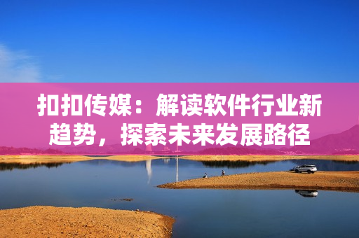 扣扣傳媒：解讀軟件行業(yè)新趨勢(shì)，探索未來(lái)發(fā)展路徑