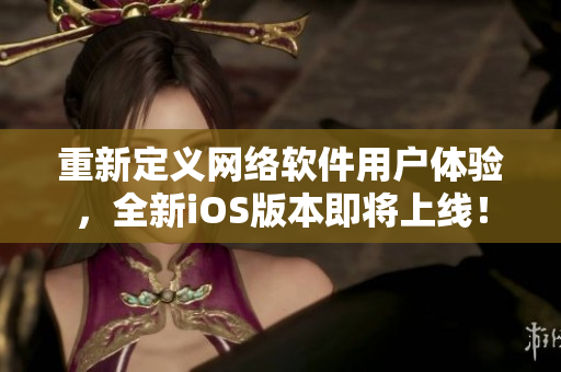 重新定義網(wǎng)絡(luò)軟件用戶體驗(yàn)，全新iOS版本即將上線！