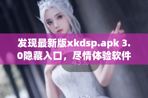 發(fā)現(xiàn)最新版xkdsp.apk 3.0隱藏入口，盡情體驗軟件特色