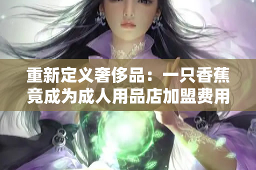 重新定義奢侈品：一只香蕉竟成為成人用品店加盟費用探究