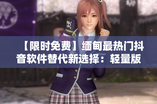 【限時(shí)免費(fèi)】緬甸最熱門(mén)抖音軟件替代新選擇：輕量版下載簡(jiǎn)單易用