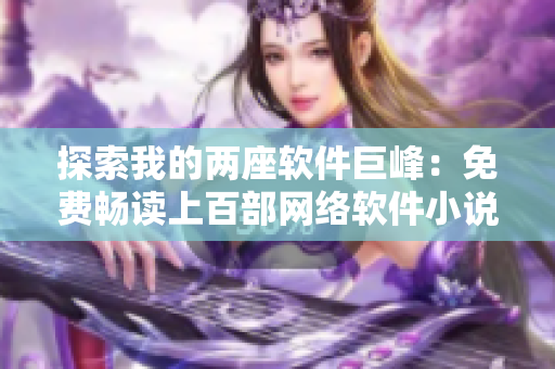 探索我的兩座軟件巨峰：免費(fèi)暢讀上百部網(wǎng)絡(luò)軟件小說(shuō)