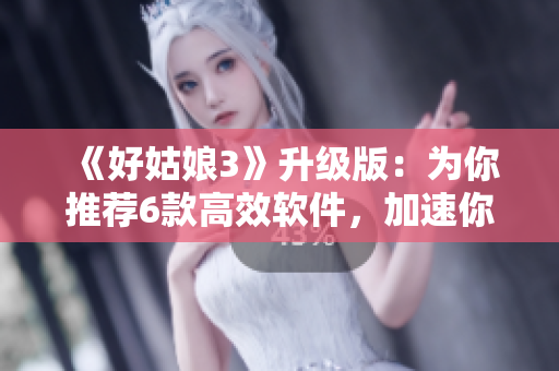 《好姑娘3》升級(jí)版：為你推薦6款高效軟件，加速你的工作流程