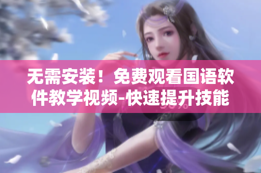 無需安裝！免費觀看國語軟件教學(xué)視頻-快速提升技能