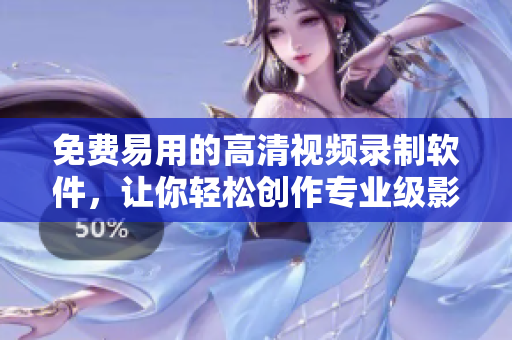 免費易用的高清視頻錄制軟件，讓你輕松創(chuàng)作專業(yè)級影像！