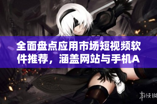 全面盤點(diǎn)應(yīng)用市場(chǎng)短視頻軟件推薦，涵蓋網(wǎng)站與手機(jī)APP全方位介紹