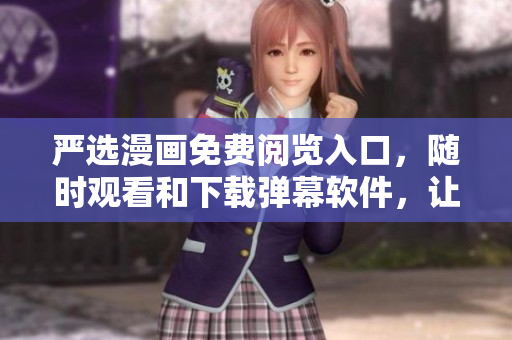嚴(yán)選漫畫免費(fèi)閱覽入口，隨時(shí)觀看和下載彈幕軟件，讓你感受更多激動人心的內(nèi)容！