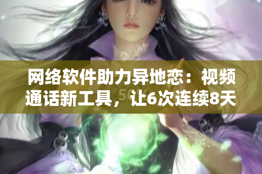 網(wǎng)絡(luò)軟件助力異地戀：視頻通話新工具，讓6次連續(xù)8天成為現(xiàn)實！