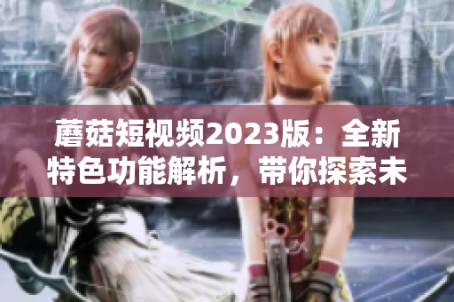 蘑菇短視頻2023版：全新特色功能解析，帶你探索未來軟件趨勢