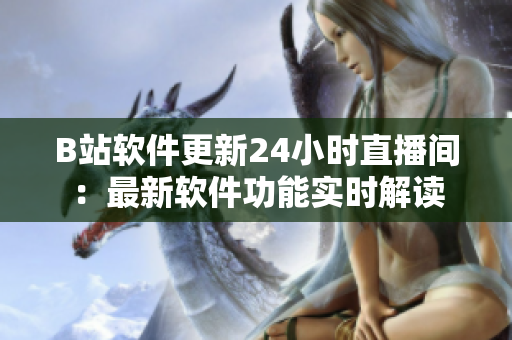 B站軟件更新24小時直播間：最新軟件功能實時解讀