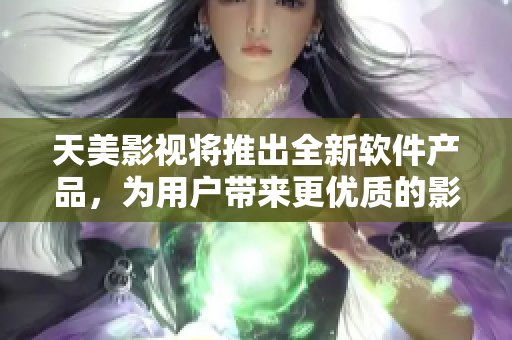 天美影視將推出全新軟件產(chǎn)品，為用戶帶來更優(yōu)質(zhì)的影視體驗