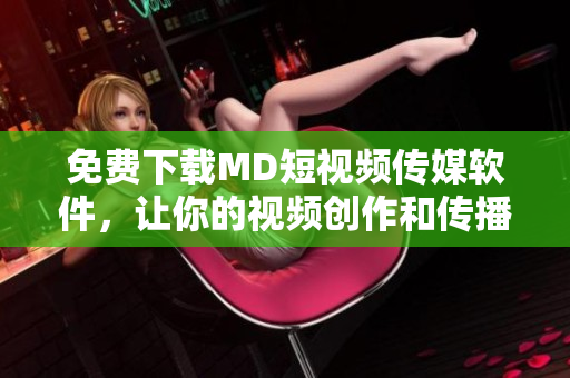 免費(fèi)下載MD短視頻傳媒軟件，讓你的視頻創(chuàng)作和傳播更加高效！