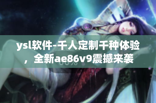 ysl軟件-千人定制千種體驗，全新ae86v9震撼來襲