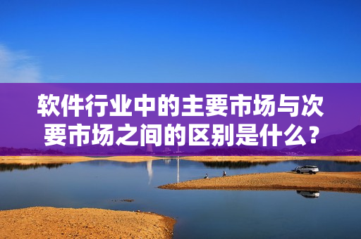 軟件行業(yè)中的主要市場與次要市場之間的區(qū)別是什么？