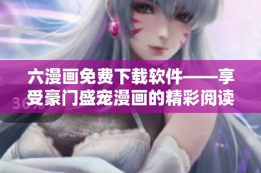 六漫畫免費(fèi)下載軟件——享受豪門盛寵漫畫的精彩閱讀體驗(yàn)