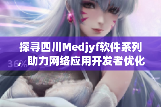 探尋四川Medjyf軟件系列，助力網(wǎng)絡(luò)應(yīng)用開發(fā)者優(yōu)化代碼與性能