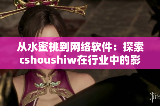 從水蜜桃到網(wǎng)絡軟件：探索cshoushiw在行業(yè)中的影響力