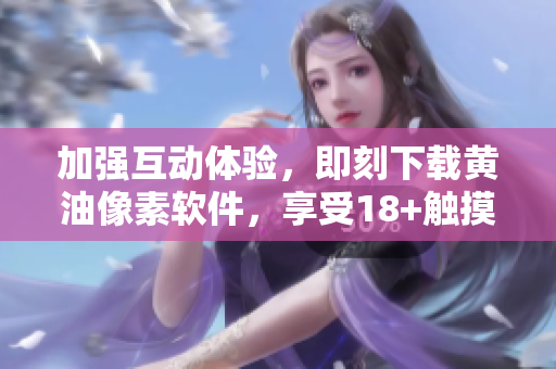 加強(qiáng)互動(dòng)體驗(yàn)，即刻下載黃油像素軟件，享受18+觸摸游戲盛宴！