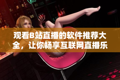 觀看B站直播的軟件推薦大全，讓你暢享互聯(lián)網(wǎng)直播樂(lè)趣