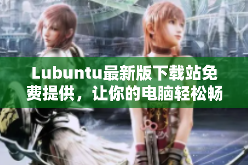 Lubuntu最新版下載站免費提供，讓你的電腦輕松暢游網(wǎng)絡(luò)世界！