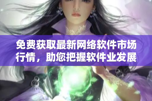 免費(fèi)獲取最新網(wǎng)絡(luò)軟件市場(chǎng)行情，助您把握軟件業(yè)發(fā)展趨勢(shì)！