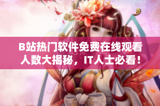 B站熱門軟件免費(fèi)在線觀看人數(shù)大揭秘，IT人士必看！