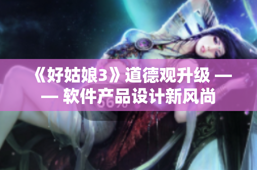 《好姑娘3》道德觀升級 —— 軟件產(chǎn)品設(shè)計新風尚