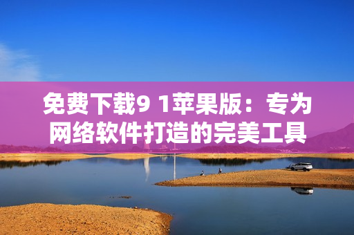 免費(fèi)下載9 1蘋果版：專為網(wǎng)絡(luò)軟件打造的完美工具