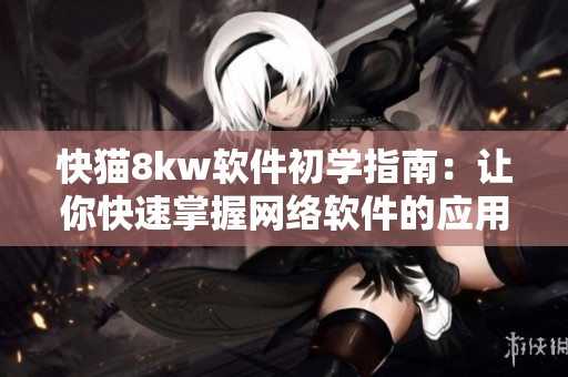 快貓8kw軟件初學(xué)指南：讓你快速掌握網(wǎng)絡(luò)軟件的應(yīng)用技巧！