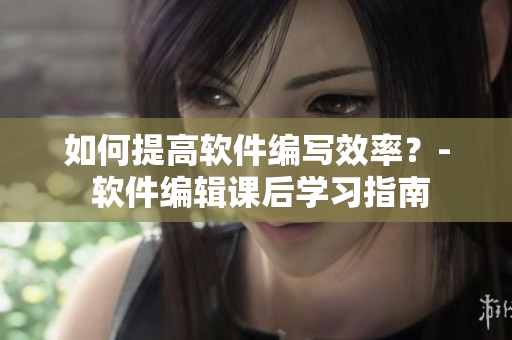如何提高軟件編寫效率？- 軟件編輯課后學習指南