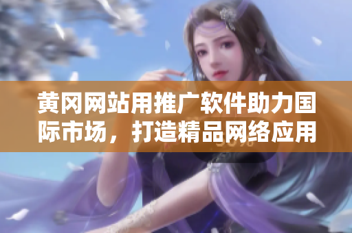 黃岡網(wǎng)站用推廣軟件助力國際市場，打造精品網(wǎng)絡應用