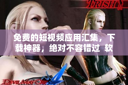 免費的短視頻應(yīng)用匯集，下載神器，絕對不容錯過  軟件編輯推薦