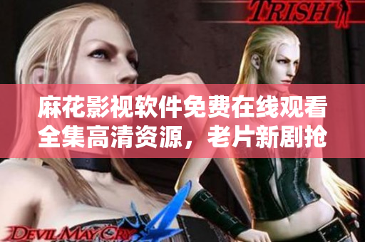 麻花影視軟件免費(fèi)在線觀看全集高清資源，老片新劇搶先看，流暢播放體驗。