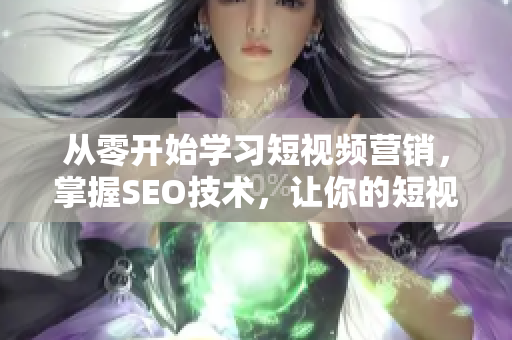 從零開始學(xué)習(xí)短視頻營(yíng)銷，掌握SEO技術(shù)，讓你的短視頻成為網(wǎng)紅！