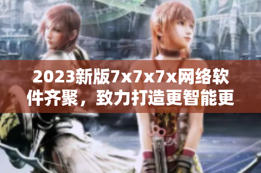 2023新版7x7x7x網(wǎng)絡軟件齊聚，致力打造更智能更高效使用體驗