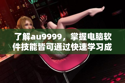 了解au9999，掌握電腦軟件技能皆可通過快速學(xué)習(xí)成為軟件高手