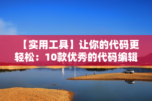 【實(shí)用工具】讓你的代碼更輕松：10款優(yōu)秀的代碼編輯器推薦