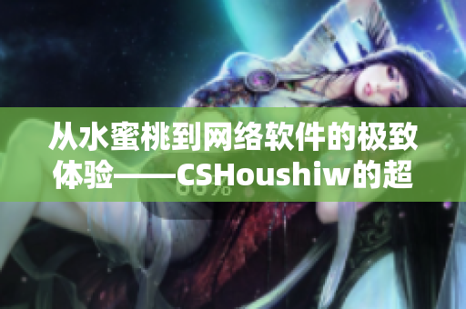 從水蜜桃到網(wǎng)絡(luò)軟件的極致體驗——CSHoushiw的超強(qiáng)功能解析