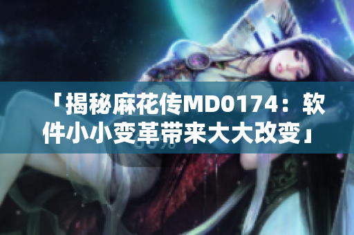 「揭秘麻花傳MD0174：軟件小小變革帶來大大改變」