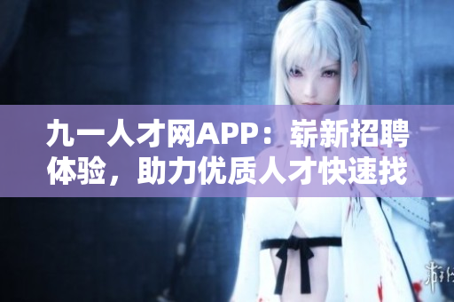 九一人才網(wǎng)APP：嶄新招聘體驗(yàn)，助力優(yōu)質(zhì)人才快速找到心儀職位