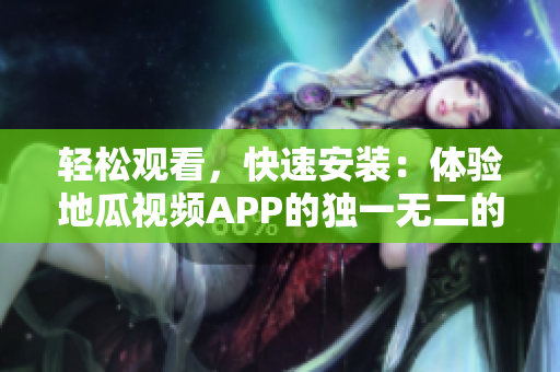 輕松觀看，快速安裝：體驗(yàn)地瓜視頻APP的獨(dú)一無(wú)二的視頻特效！