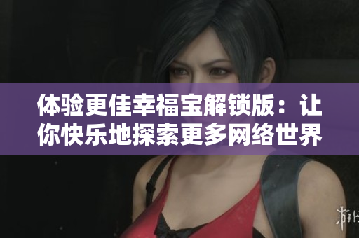 體驗(yàn)更佳幸福寶解鎖版：讓你快樂地探索更多網(wǎng)絡(luò)世界