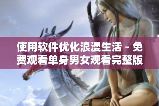 使用軟件優(yōu)化浪漫生活 - 免費(fèi)觀看單身男女觀看完整版