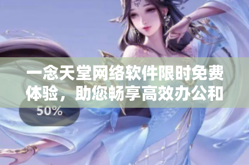 一念天堂網(wǎng)絡(luò)軟件限時(shí)免費(fèi)體驗(yàn)，助您暢享高效辦公和便捷生活