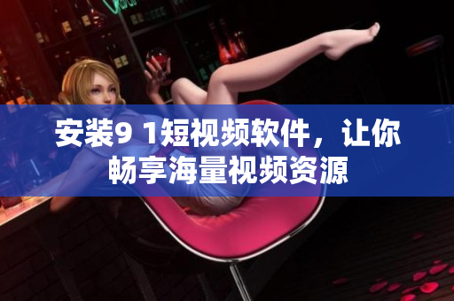 安裝9 1短視頻軟件，讓你暢享海量視頻資源