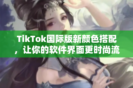TikTok國際版新顏色搭配，讓你的軟件界面更時尚流行
